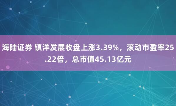 海陆证券 镇洋发展收盘上涨3.39%，滚动市盈率25.22倍，总市值45.13亿元