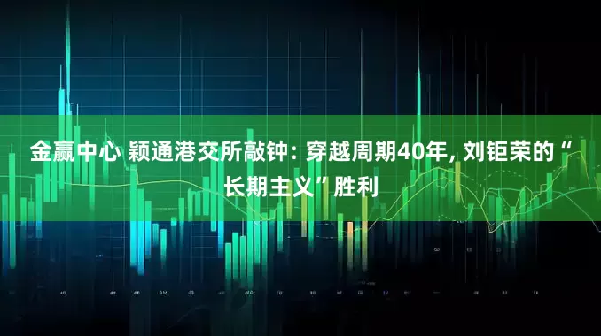金赢中心 颖通港交所敲钟: 穿越周期40年, 刘钜荣的“长期主义”胜利