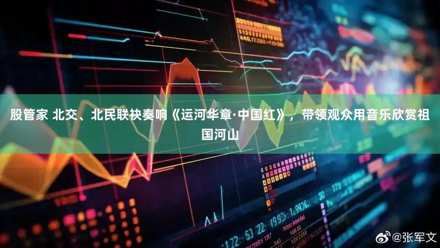 股管家 北交、北民联袂奏响《运河华章·中国红》，带领观众用音乐欣赏祖国河山