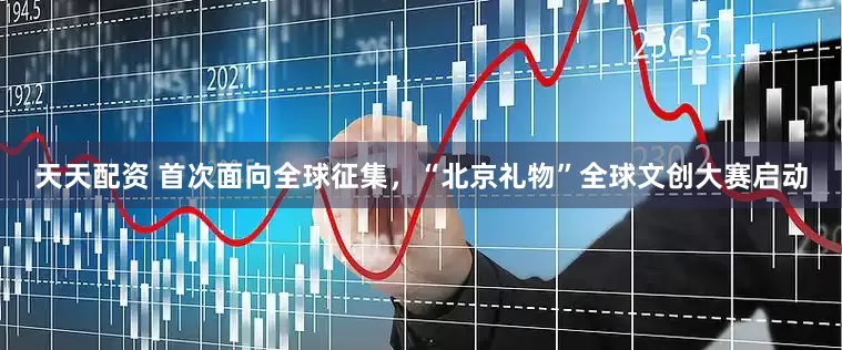 天天配资 首次面向全球征集，“北京礼物”全球文创大赛启动