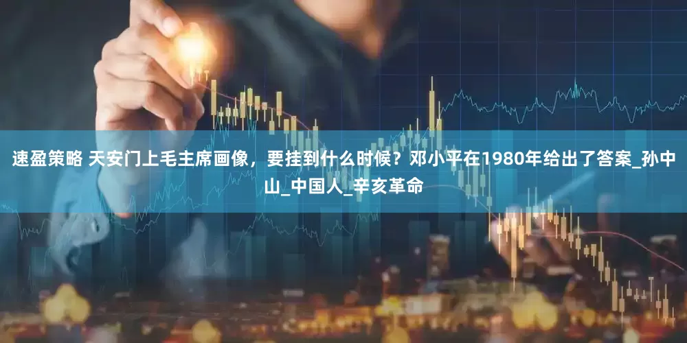 速盈策略 天安门上毛主席画像，要挂到什么时候？邓小平在1980年给出了答案_孙中山_中国人_辛亥革命