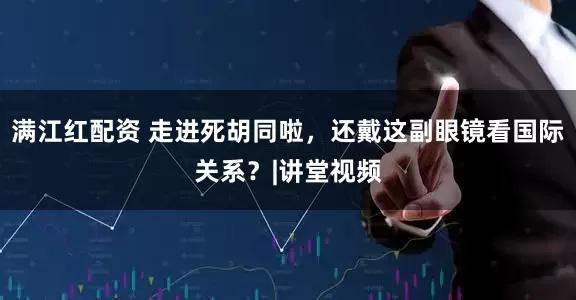 满江红配资 走进死胡同啦，还戴这副眼镜看国际关系？|讲堂视频