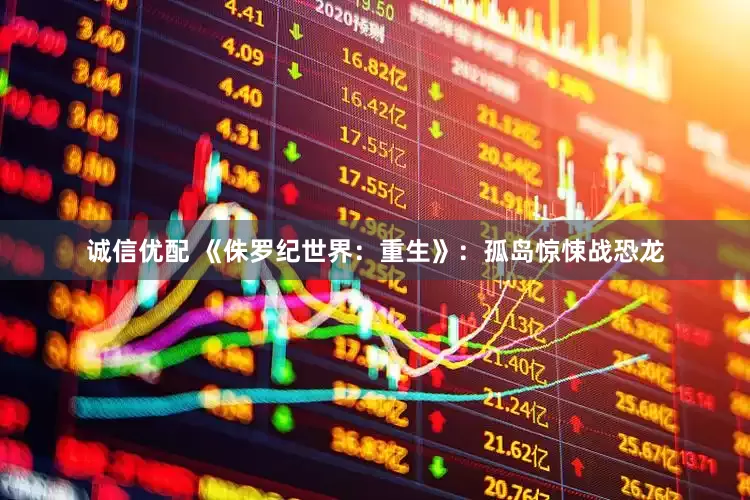 诚信优配 《侏罗纪世界：重生》：孤岛惊悚战恐龙
