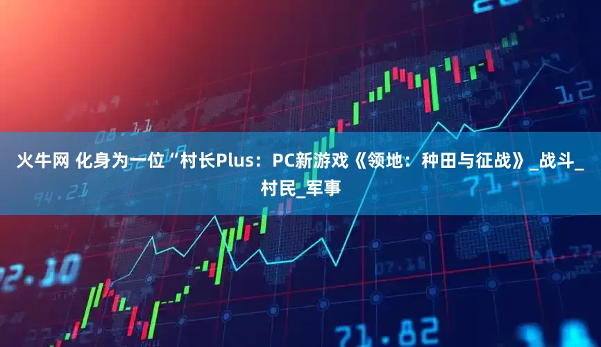 火牛网 化身为一位“村长Plus：PC新游戏《领地：种田与征战》_战斗_村民_军事