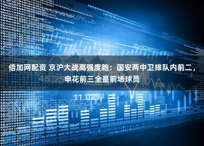 倍加网配资 京沪大战高强度跑：国安两中卫排队内前二，申花前三全是前场球员