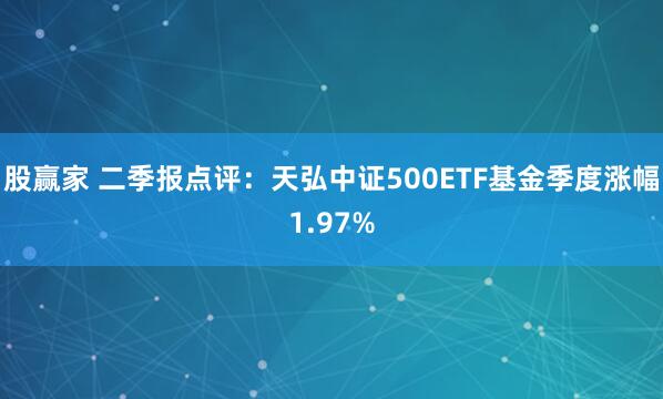 股赢家 二季报点评：天弘中证500ETF基金季度涨幅1.97%
