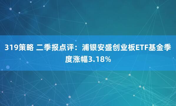 319策略 二季报点评：浦银安盛创业板ETF基金季度涨幅3.18%
