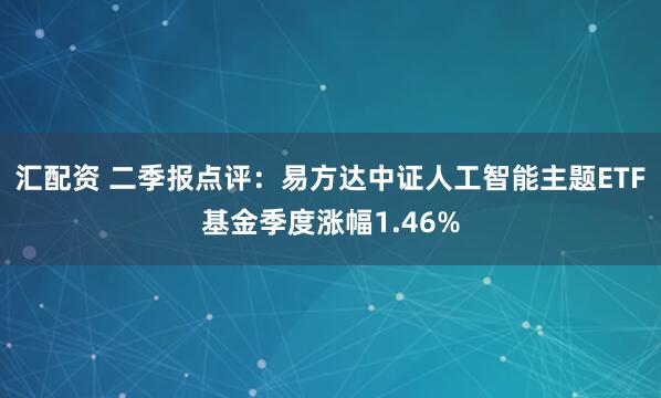汇配资 二季报点评：易方达中证人工智能主题ETF基金季度涨幅1.46%