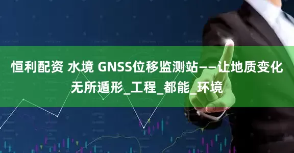 恒利配资 水境 GNSS位移监测站——让地质变化无所遁形_工程_都能_环境