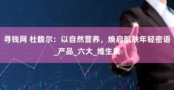 寻钱网 杜馥尔：以自然营养，焕启肌肤年轻密语_产品_六大_维生素