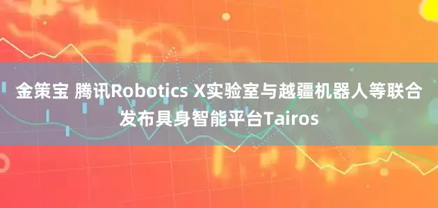 金策宝 腾讯Robotics X实验室与越疆机器人等联合发布具身智能平台Tairos