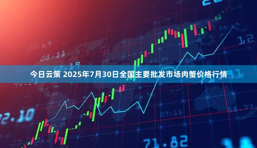 今日云策 2025年7月30日全国主要批发市场肉蟹价格行情
