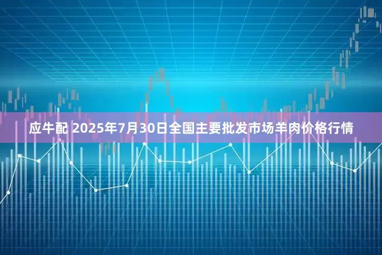 应牛配 2025年7月30日全国主要批发市场羊肉价格行情