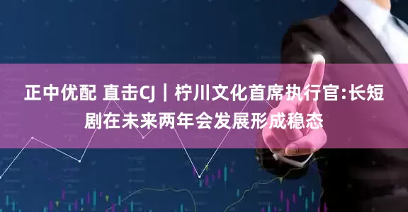 正中优配 直击CJ｜柠川文化首席执行官:长短剧在未来两年会发展形成稳态