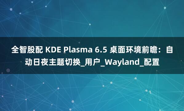 全智股配 KDE Plasma 6.5 桌面环境前瞻：自动日夜主题切换_用户_Wayland_配置