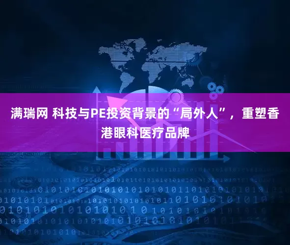 满瑞网 科技与PE投资背景的“局外人”，重塑香港眼科医疗品牌
