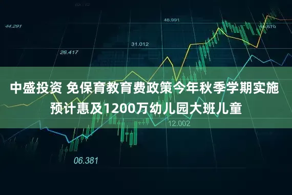 中盛投资 免保育教育费政策今年秋季学期实施 预计惠及1200万幼儿园大班儿童