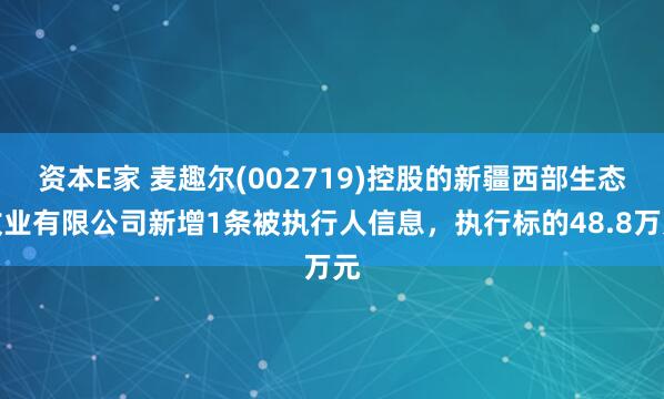 资本E家 麦趣尔(002719)控股的新疆西部生态牧业有限公司新增1条被执行人信息，执行标的48.8万元