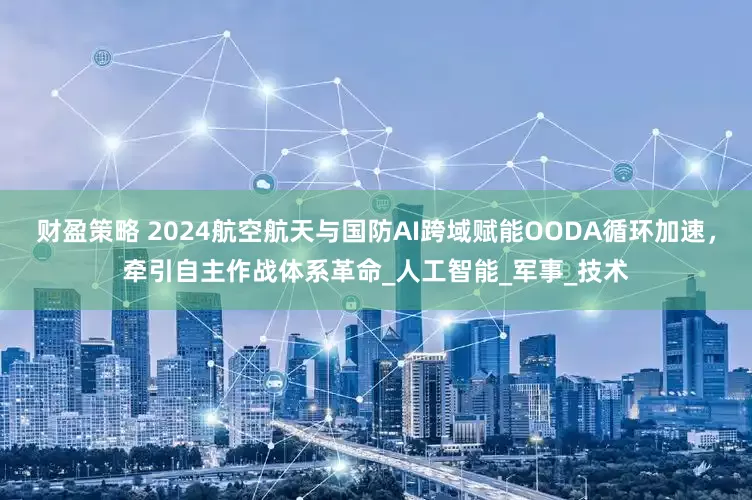 财盈策略 2024航空航天与国防AI跨域赋能OODA循环加速，牵引自主作战体系革命_人工智能_军事_技术