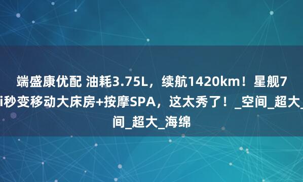 端盛康优配 油耗3.75L，续航1420km！星舰7 EM-i秒变移动大床房+按摩SPA，这太秀了！_空间_超大_海绵