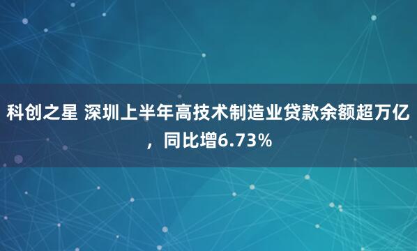 科创之星 深圳上半年高技术制造业贷款余额超万亿，同比增6.73%