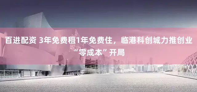 百进配资 3年免费租1年免费住，临港科创城力推创业“零成本”开局
