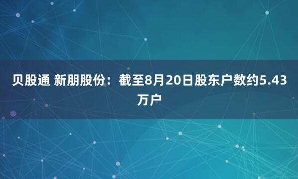 贝股通 新朋股份：截至8月20日股东户数约5.43万户