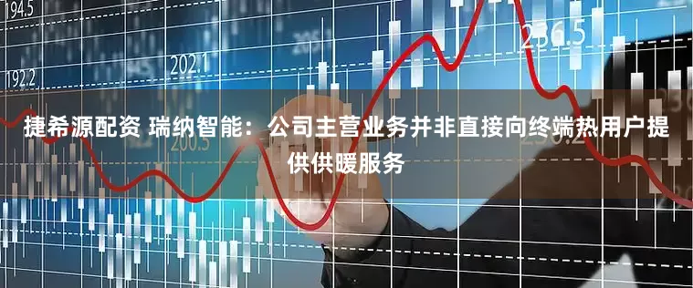 捷希源配资 瑞纳智能：公司主营业务并非直接向终端热用户提供供暖服务