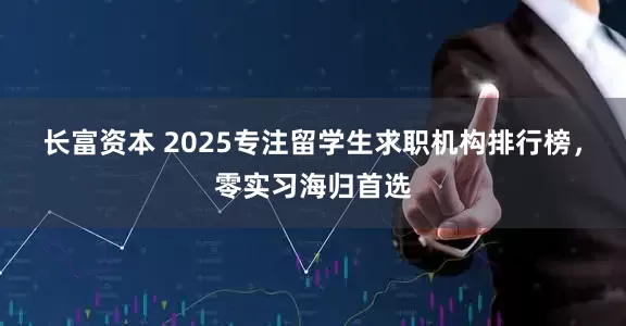 长富资本 2025专注留学生求职机构排行榜，零实习海归首选