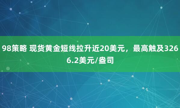 98策略 现货黄金短线拉升近20美元，最高触及3266.2美元/盎司