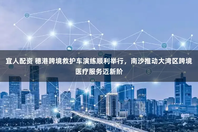 宜人配资 穗港跨境救护车演练顺利举行，南沙推动大湾区跨境医疗服务迈新阶