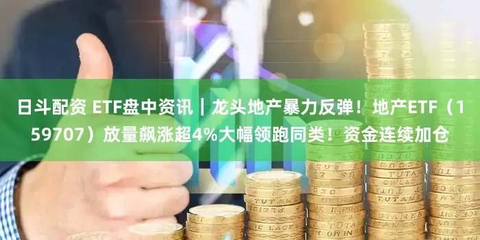 日斗配资 ETF盘中资讯｜龙头地产暴力反弹！地产ETF（159707）放量飙涨超4%大幅领跑同类！资金连续加仓