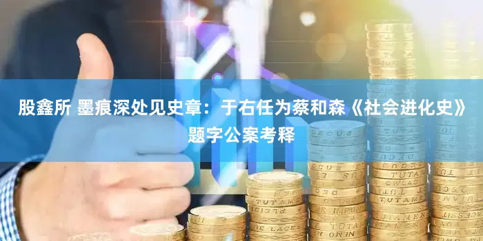 股鑫所 墨痕深处见史章：于右任为蔡和森《社会进化史》题字公案考释