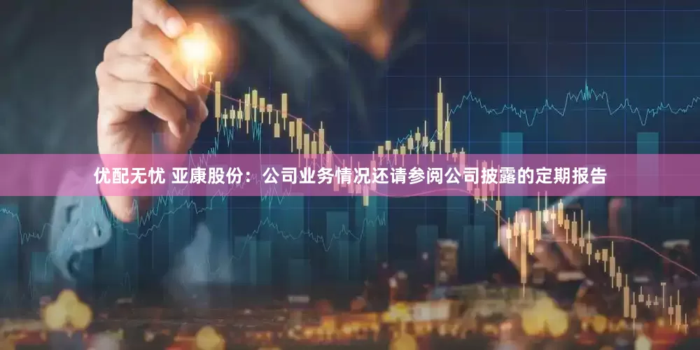 优配无忧 亚康股份：公司业务情况还请参阅公司披露的定期报告