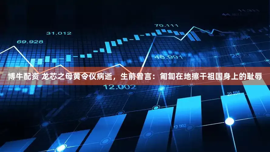 博牛配资 龙芯之母黄令仪病逝，生前曾言：匍匐在地擦干祖国身上的耻辱