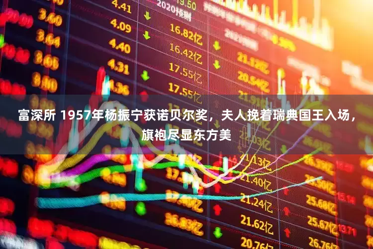 富深所 1957年杨振宁获诺贝尔奖，夫人挽着瑞典国王入场，旗袍尽显东方美