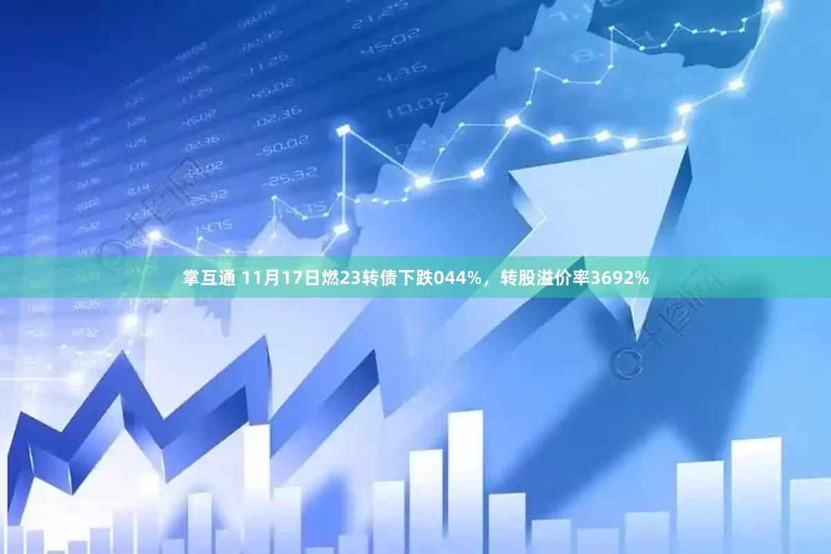 掌互通 11月17日燃23转债下跌044%，转股溢价率3692%