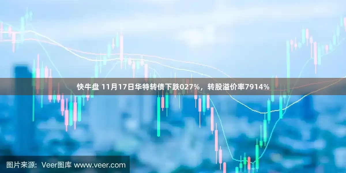 快牛盘 11月17日华特转债下跌027%，转股溢价率7914%