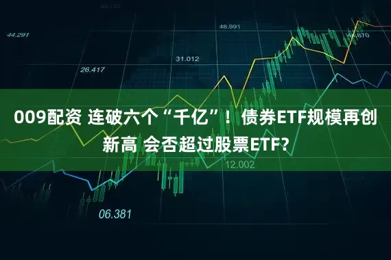 009配资 连破六个“千亿”！债券ETF规模再创新高 会否超过股票ETF？
