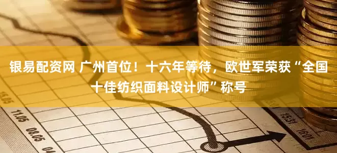 银易配资网 广州首位！十六年等待，欧世军荣获“全国十佳纺织面料设计师”称号