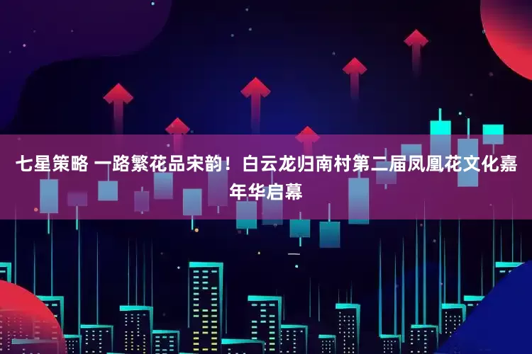 七星策略 一路繁花品宋韵！白云龙归南村第二届凤凰花文化嘉年华启幕