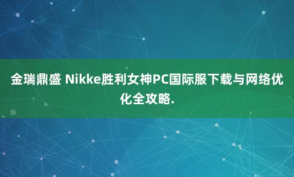 金瑞鼎盛 Nikke胜利女神PC国际服下载与网络优化全攻略.